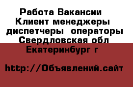 Работа Вакансии - Клиент-менеджеры, диспетчеры, операторы. Свердловская обл.,Екатеринбург г.